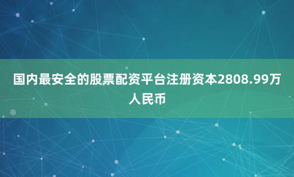 国内最安全的股票配资平台注册资本2808.99万人民币