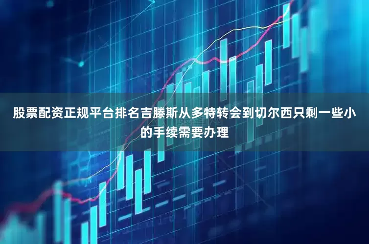 股票配资正规平台排名吉滕斯从多特转会到切尔西只剩一些小的手续需要办理
