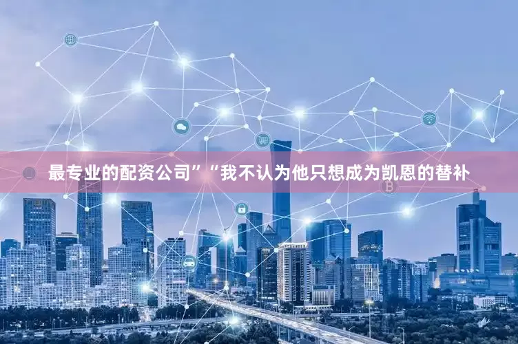 最专业的配资公司” “我不认为他只想成为凯恩的替补