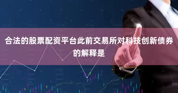 合法的股票配资平台此前交易所对科技创新债券的解释是