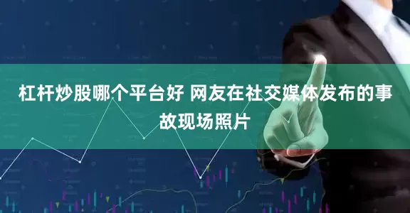 杠杆炒股哪个平台好 网友在社交媒体发布的事故现场照片