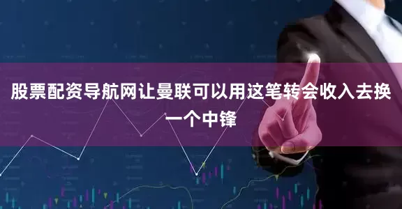股票配资导航网让曼联可以用这笔转会收入去换一个中锋