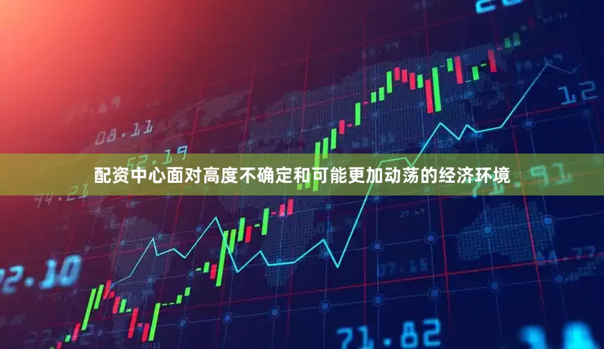 配资中心面对高度不确定和可能更加动荡的经济环境