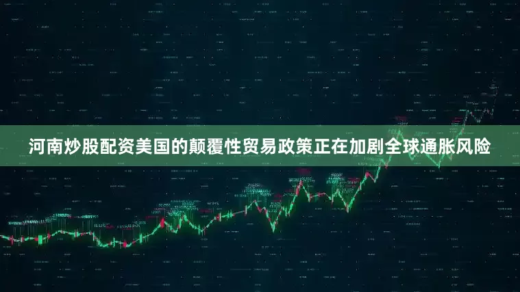 河南炒股配资美国的颠覆性贸易政策正在加剧全球通胀风险