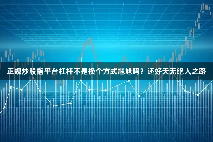 正规炒股指平台杠杆不是换个方式尴尬吗？还好天无绝人之路