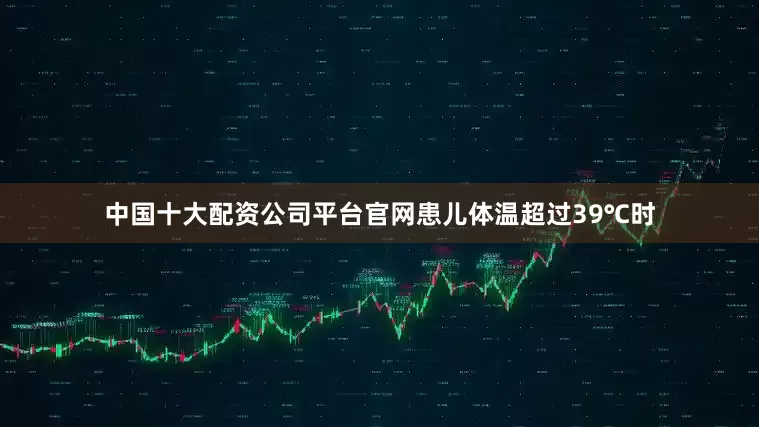 中国十大配资公司平台官网患儿体温超过39℃时