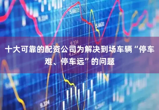 十大可靠的配资公司为解决到场车辆“停车难、停车远”的问题