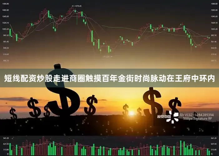 短线配资炒股走进商圈触摸百年金街时尚脉动在王府中环内