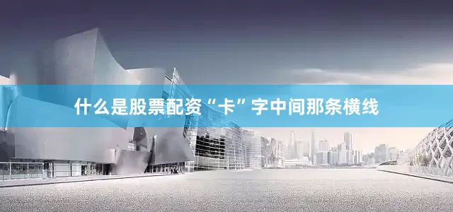 什么是股票配资“卡”字中间那条横线