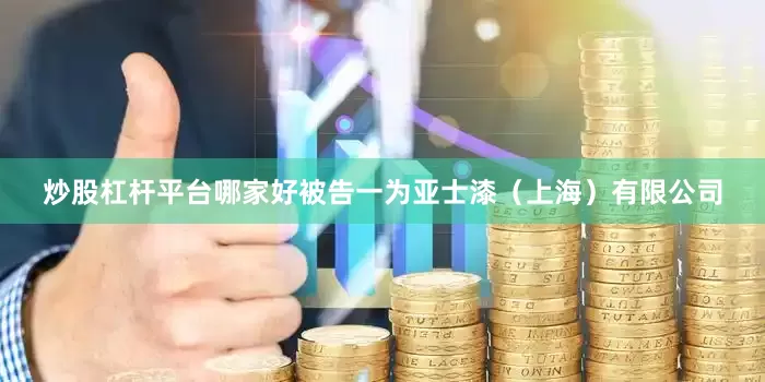 炒股杠杆平台哪家好被告一为亚士漆（上海）有限公司
