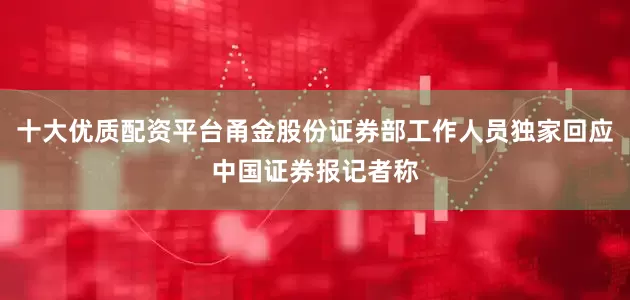 十大优质配资平台甬金股份证券部工作人员独家回应中国证券报记者称
