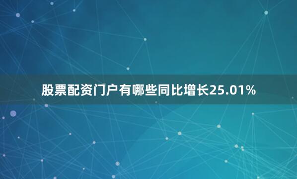 股票配资门户有哪些同比增长25.01%