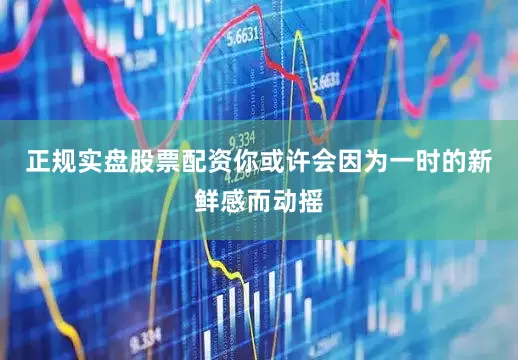 正规实盘股票配资你或许会因为一时的新鲜感而动摇