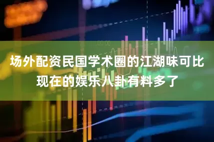 场外配资民国学术圈的江湖味可比现在的娱乐八卦有料多了