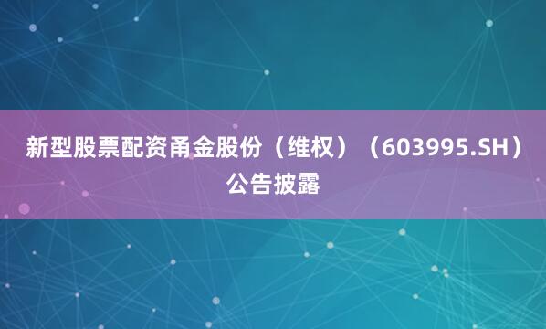 新型股票配资甬金股份（维权）（603995.SH）公告披露