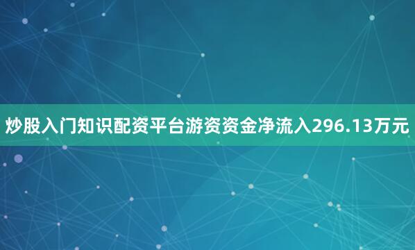 炒股入门知识配资平台游资资金净流入296.13万元