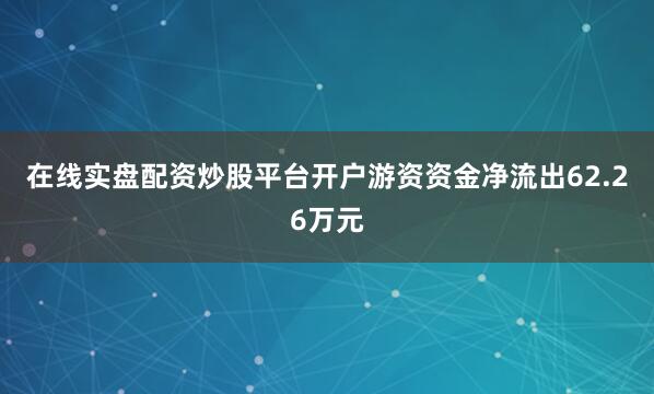 在线实盘配资炒股平台开户游资资金净流出62.26万元