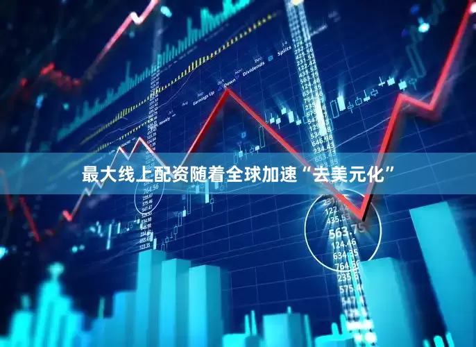 最大线上配资随着全球加速“去美元化”