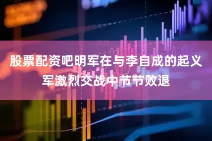 股票配资吧明军在与李自成的起义军激烈交战中节节败退