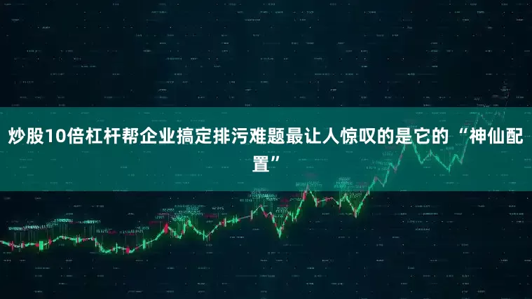 炒股10倍杠杆帮企业搞定排污难题最让人惊叹的是它的 “神仙配置”