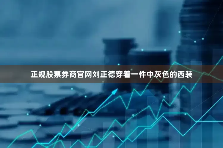 正规股票券商官网刘正德穿着一件中灰色的西装