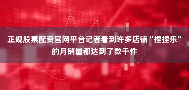 正规股票配资官网平台记者看到许多店铺“捏捏乐”的月销量都达到了数千件