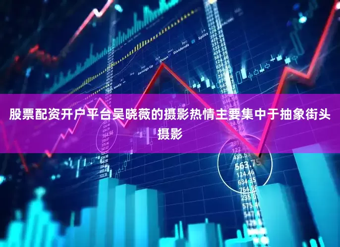 股票配资开户平台吴晓薇的摄影热情主要集中于抽象街头摄影