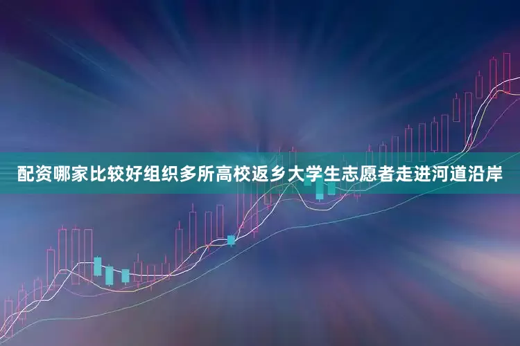 配资哪家比较好组织多所高校返乡大学生志愿者走进河道沿岸