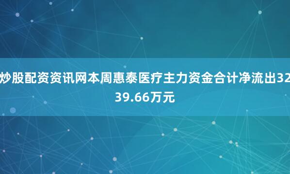 炒股配资资讯网本周惠泰医疗主力资金合计净流出3239.66万元