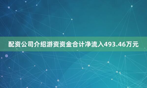 配资公司介绍游资资金合计净流入493.46万元