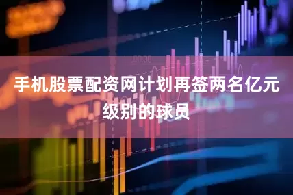 手机股票配资网计划再签两名亿元级别的球员