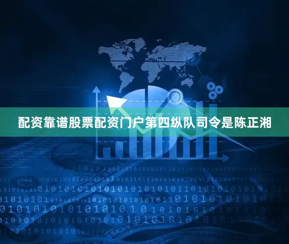 配资靠谱股票配资门户第四纵队司令是陈正湘