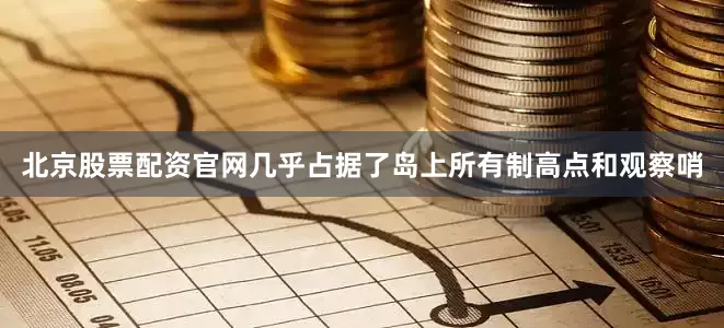 北京股票配资官网几乎占据了岛上所有制高点和观察哨