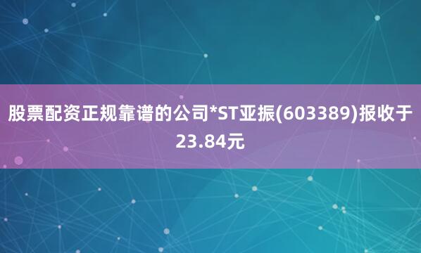 股票配资正规靠谱的公司*ST亚振(603389)报收于23.84元
