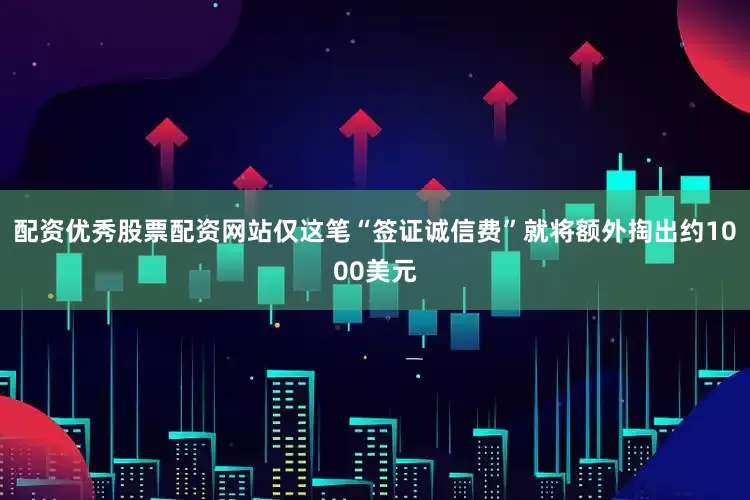 配资优秀股票配资网站仅这笔“签证诚信费”就将额外掏出约1000美元