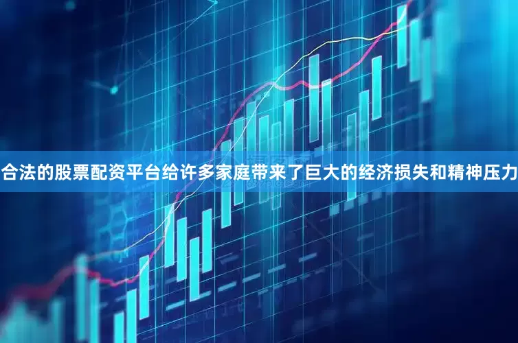 合法的股票配资平台给许多家庭带来了巨大的经济损失和精神压力