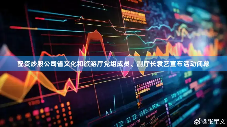 配资炒股公司省文化和旅游厅党组成员、副厅长袁艺宣布活动闭幕