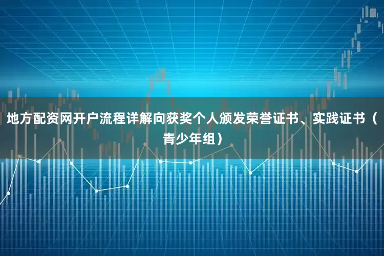 地方配资网开户流程详解向获奖个人颁发荣誉证书、实践证书（青少年组）