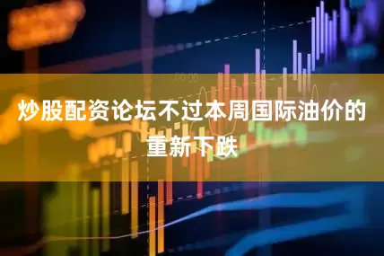 炒股配资论坛不过本周国际油价的重新下跌