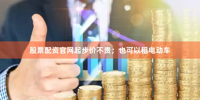 股票配资官网起步价不贵；也可以租电动车