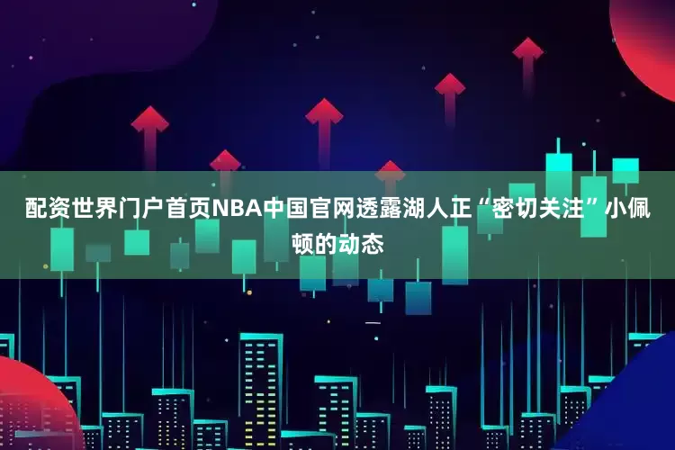 配资世界门户首页NBA中国官网透露湖人正“密切关注”小佩顿的动态