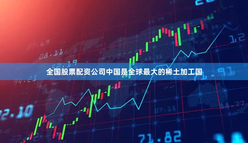 全国股票配资公司中国是全球最大的稀土加工国