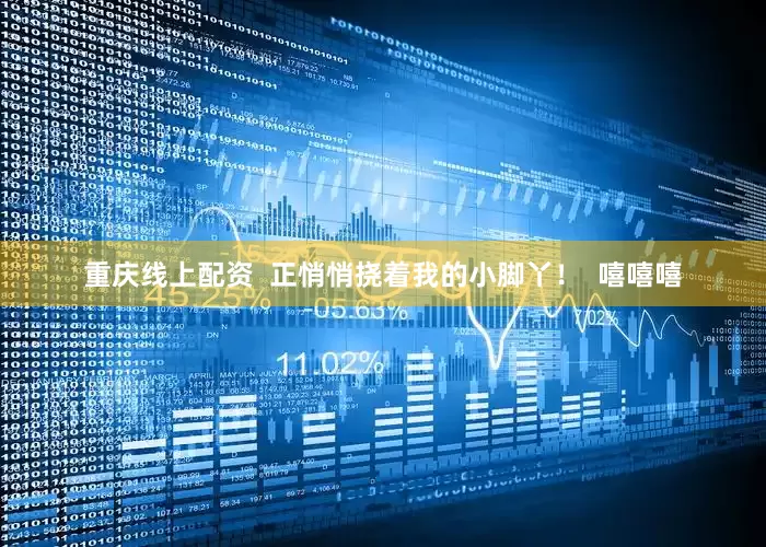 重庆线上配资  正悄悄挠着我的小脚丫！  嘻嘻嘻