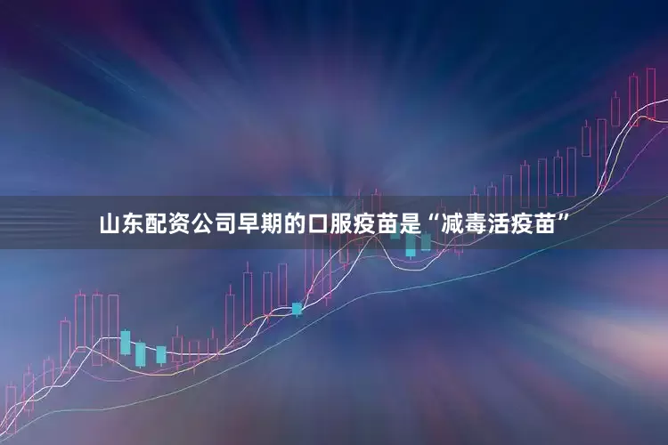 山东配资公司早期的口服疫苗是“减毒活疫苗”