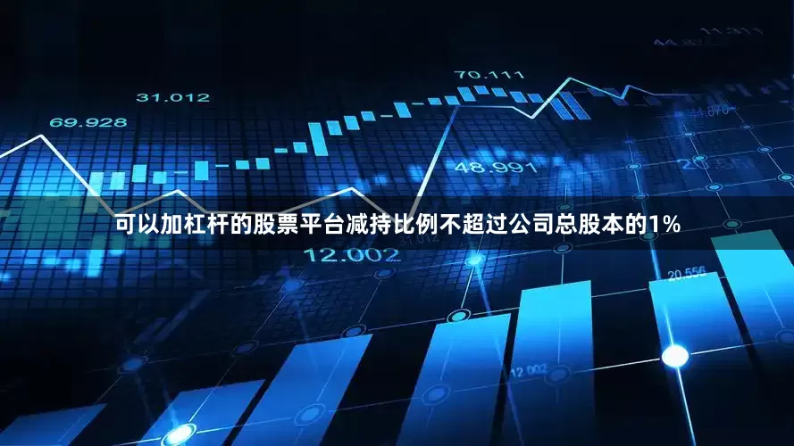 可以加杠杆的股票平台减持比例不超过公司总股本的1%