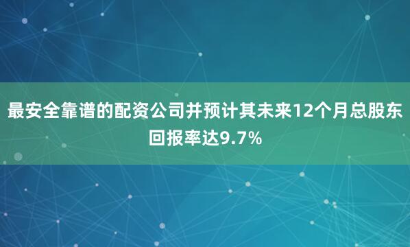 最安全靠谱的配资公司并预计其未来12个月总股东回报率达9.7%