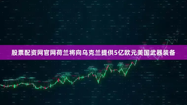 股票配资网官网荷兰将向乌克兰提供5亿欧元美国武器装备
