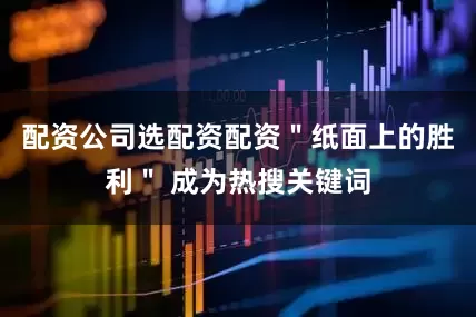 配资公司选配资配资＂纸面上的胜利＂ 成为热搜关键词
