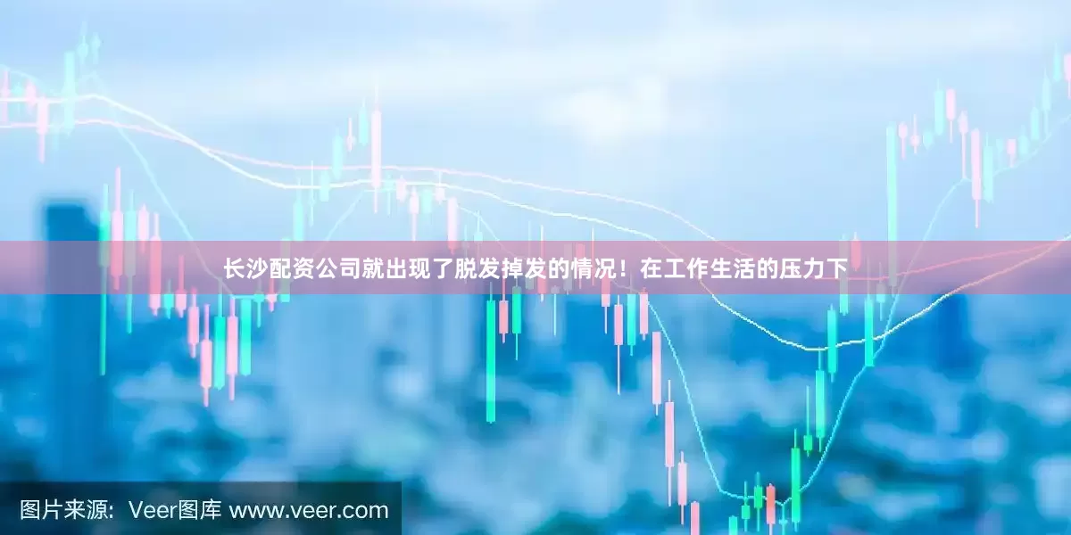 长沙配资公司就出现了脱发掉发的情况！在工作生活的压力下