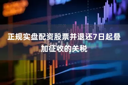 正规实盘配资股票并退还7日起叠加征收的关税